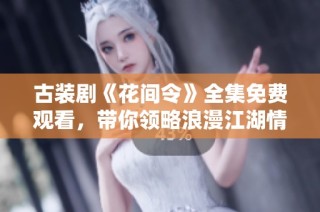 古装剧《花间令》全集免费观看，带你领略浪漫江湖情怀
