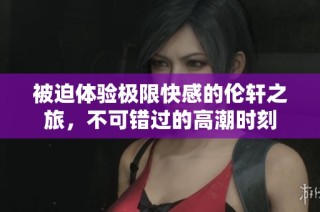 被迫体验极限快感的伦轩之旅，不可错过的高潮时刻