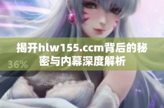 揭开hlw155.ccm背后的秘密与内幕深度解析