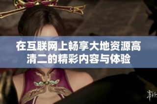在互联网上畅享大地资源高清二的精彩内容与体验
