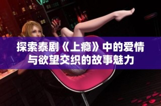 探索泰剧《上瘾》中的爱情与欲望交织的故事魅力