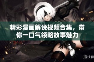 精彩漫画解说视频合集，带你一口气领略故事魅力