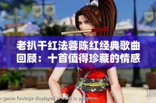 老扒干红法蓉陈红经典歌曲回顾：十首值得珍藏的情感佳作