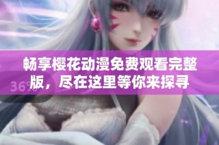 畅享樱花动漫免费观看完整版，尽在这里等你来探寻