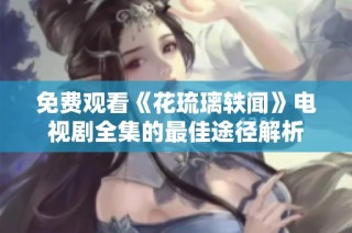 免费观看《花琉璃轶闻》电视剧全集的最佳途径解析