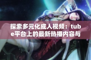 探索多元化成人视频：tube平台上的最新热播内容与趋势分析