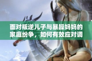 面对叛逆儿子与暴躁妈妈的家庭纷争，如何有效应对调整关系