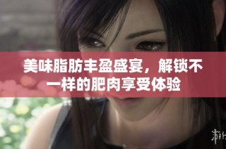 美味脂肪丰盈盛宴，解锁不一样的肥肉享受体验
