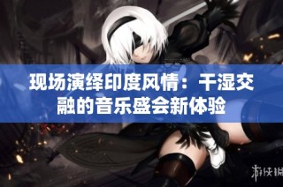 现场演绎印度风情：干湿交融的音乐盛会新体验