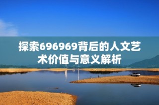 探索696969背后的人文艺术价值与意义解析
