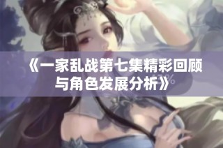 《一家乱战第七集精彩回顾与角色发展分析》