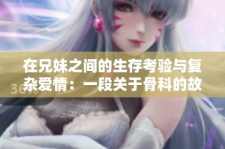 在兄妹之间的生存考验与复杂爱情：一段关于骨科的故事