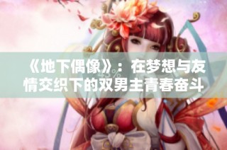 《地下偶像》：在梦想与友情交织下的双男主青春奋斗之路