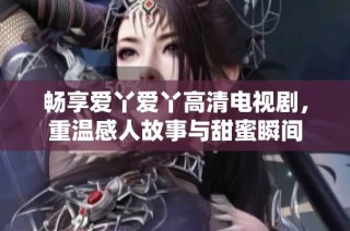 畅享爱丫爱丫高清电视剧，重温感人故事与甜蜜瞬间