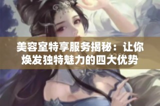 美容室特享服务揭秘：让你焕发独特魅力的四大优势