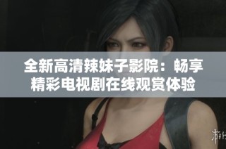 全新高清辣妹子影院：畅享精彩电视剧在线观赏体验