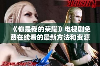 《你是我的荣耀》电视剧免费在线看的最新方法和资源分享