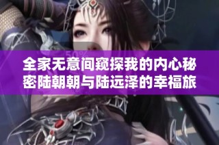 全家无意间窥探我的内心秘密陆朝朝与陆远泽的幸福旅程