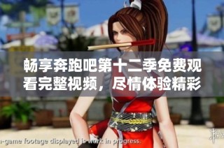 畅享奔跑吧第十二季免费观看完整视频，尽情体验精彩瞬间