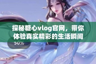 探秘糖心vlog官网，带你体验真实精彩的生活瞬间