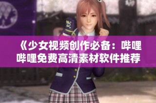 《少女视频创作必备：哔哩哔哩免费高清素材软件推荐》