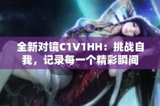 全新对镜C1V1HH：挑战自我，记录每一个精彩瞬间