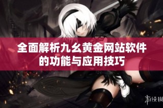 全面解析九幺黄金网站软件的功能与应用技巧