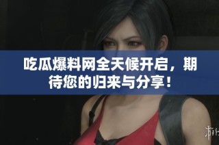 吃瓜爆料网全天候开启，期待您的归来与分享！
