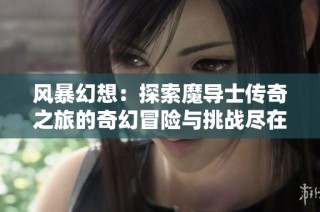 风暴幻想：探索魔导士传奇之旅的奇幻冒险与挑战尽在趣店手游网