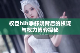 权臣hlh季舒奶背后的权谋与权力博弈探秘