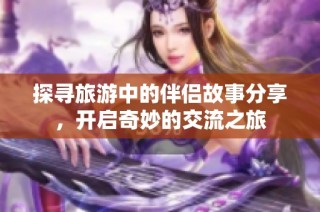 探寻旅游中的伴侣故事分享，开启奇妙的交流之旅