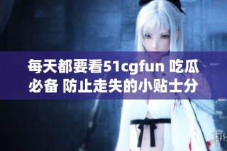 每天都要看51cgfun 吃瓜必备 防止走失的小贴士分享