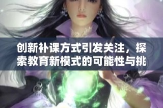 创新补课方式引发关注，探索教育新模式的可能性与挑战