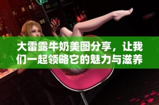 大雷露牛奶美图分享，让我们一起领略它的魅力与滋养