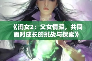 《闺女2：父女情深，共同面对成长的挑战与探索》