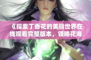 《探索丁香花的美丽世界在线观看完整版本，领略花海魅力》