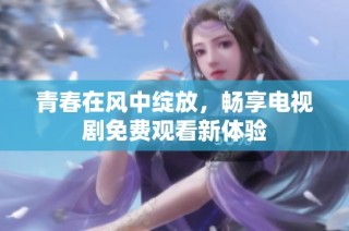青春在风中绽放，畅享电视剧免费观看新体验