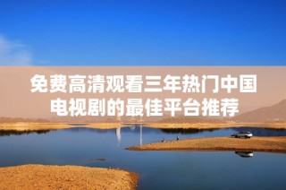 免费高清观看三年热门中国电视剧的最佳平台推荐