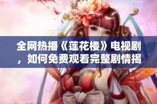 全网热播《莲花楼》电视剧，如何免费观看完整剧情揭秘