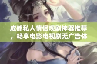 成都私人情侣观剧神器推荐，畅享电影电视剧无广告体验