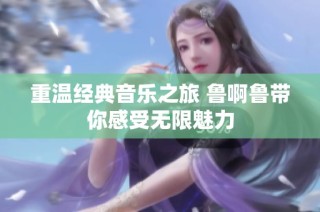 重温经典音乐之旅 鲁啊鲁带你感受无限魅力