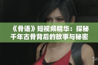 《骨语》短视频精华：探秘千年古骨背后的故事与秘密