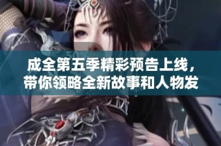 成全第五季精彩预告上线，带你领略全新故事和人物发展