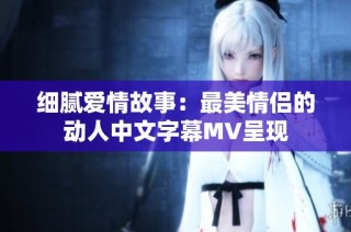 细腻爱情故事：最美情侣的动人中文字幕MV呈现