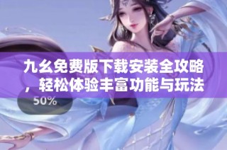九幺免费版下载安装全攻略，轻松体验丰富功能与玩法