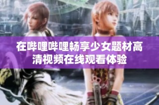 在哔哩哔哩畅享少女题材高清视频在线观看体验