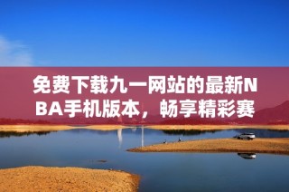 免费下载九一网站的最新NBA手机版本，畅享精彩赛事