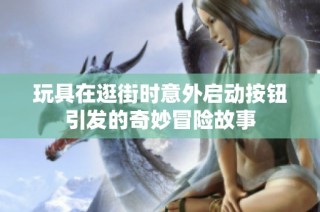 玩具在逛街时意外启动按钮引发的奇妙冒险故事