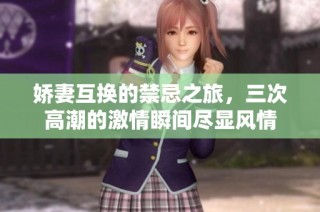 娇妻互换的禁忌之旅，三次高潮的激情瞬间尽显风情