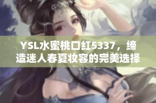 YSL水蜜桃口红5337，缔造迷人春夏妆容的完美选择